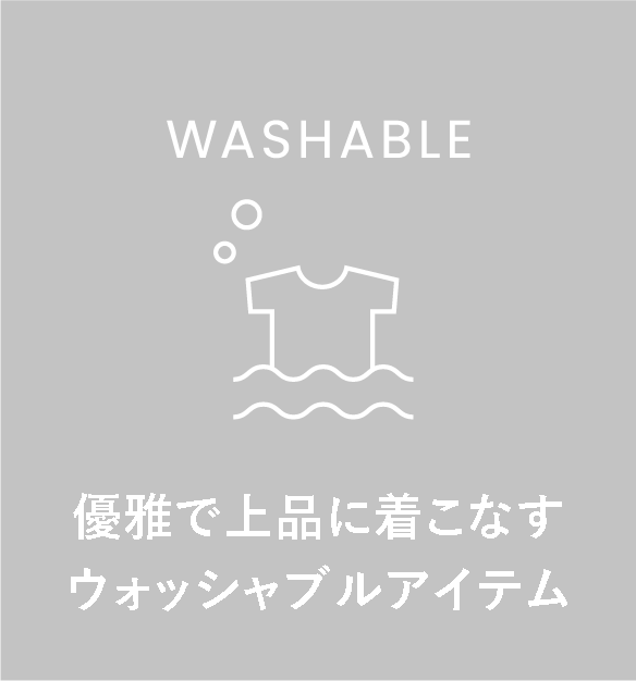 WASHABLE 優雅で上品に着こなすウォッシャブルアイテム
